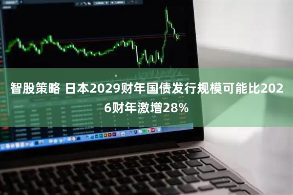 智股策略 日本2029财年国债发行规模可能比2026财年激增28%