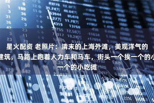 星火配资 老照片：清末的上海外滩，美观洋气的西洋建筑，马路上跑着人力车和马车，街头一个挨一个的小吃摊