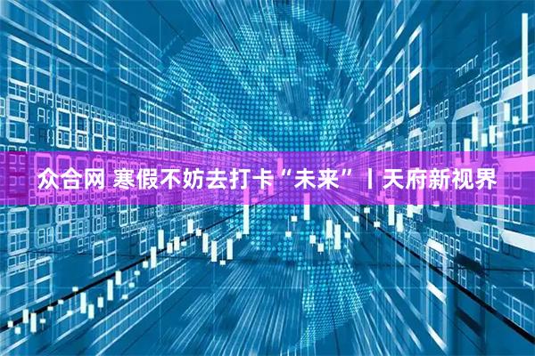 众合网 寒假不妨去打卡“未来”丨天府新视界