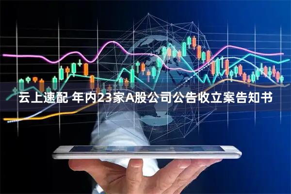 云上速配 年内23家A股公司公告收立案告知书