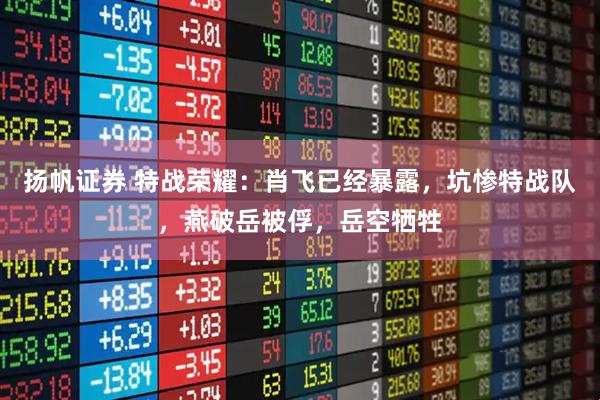 扬帆证券 特战荣耀：肖飞已经暴露，坑惨特战队，燕破岳被俘，岳空牺牲