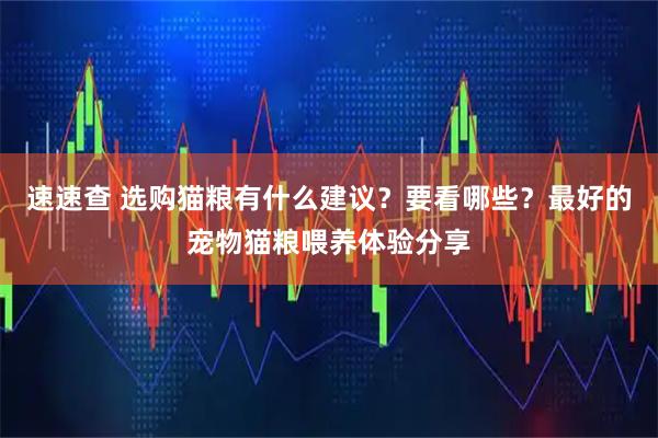 速速查 选购猫粮有什么建议？要看哪些？最好的宠物猫粮喂养体验分享