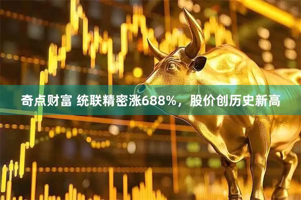 奇点财富 统联精密涨688%，股价创历史新高