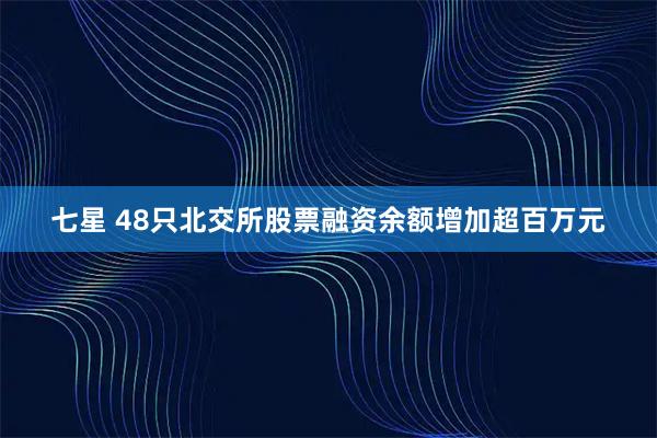 七星 48只北交所股票融资余额增加超百万元