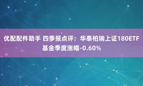 优配配件助手 四季报点评：华泰柏瑞上证180ETF基金季度涨幅-0.60%