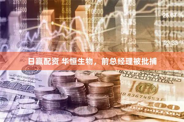 日赢配资 华恒生物，前总经理被批捕