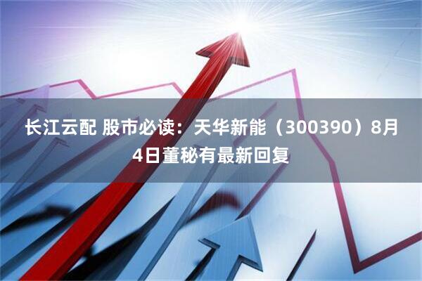长江云配 股市必读：天华新能（300390）8月4日董秘有最新回复