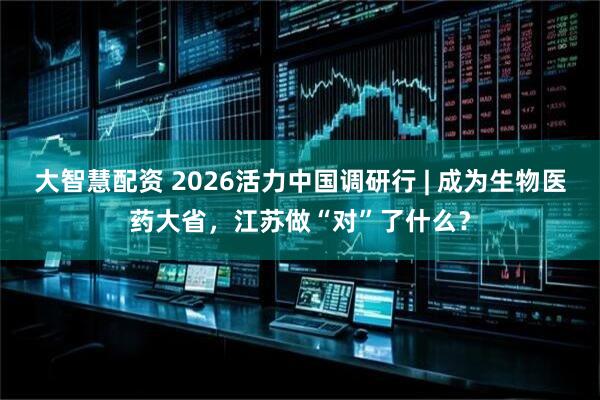 大智慧配资 2026活力中国调研行 | 成为生物医药大省，江苏做“对”了什么？